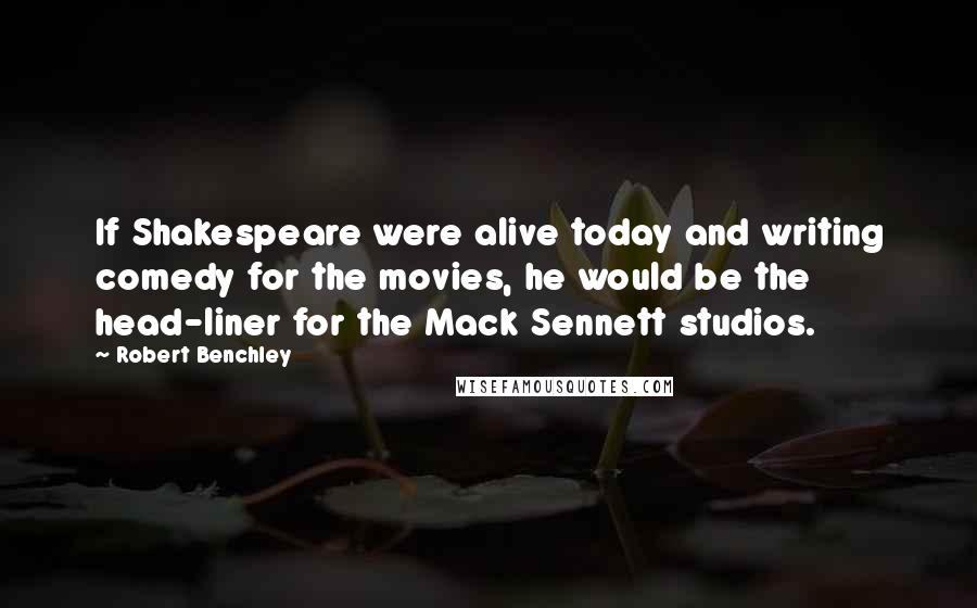 Robert Benchley Quotes: If Shakespeare were alive today and writing comedy for the movies, he would be the head-liner for the Mack Sennett studios.