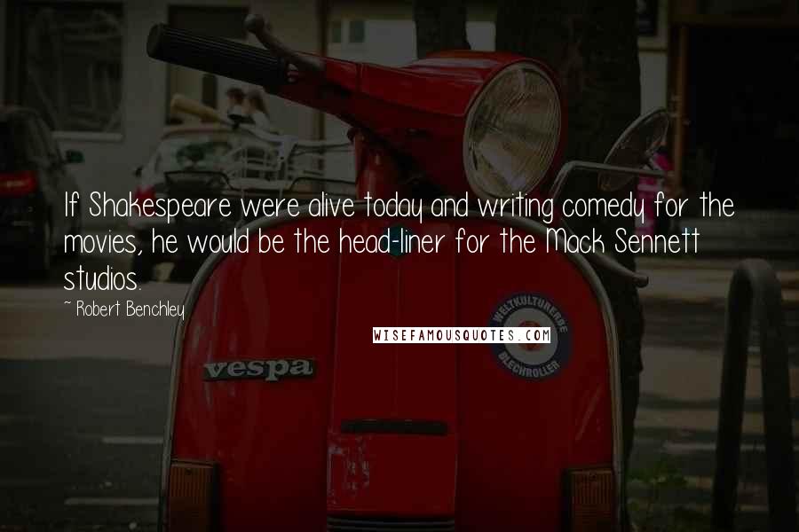 Robert Benchley Quotes: If Shakespeare were alive today and writing comedy for the movies, he would be the head-liner for the Mack Sennett studios.