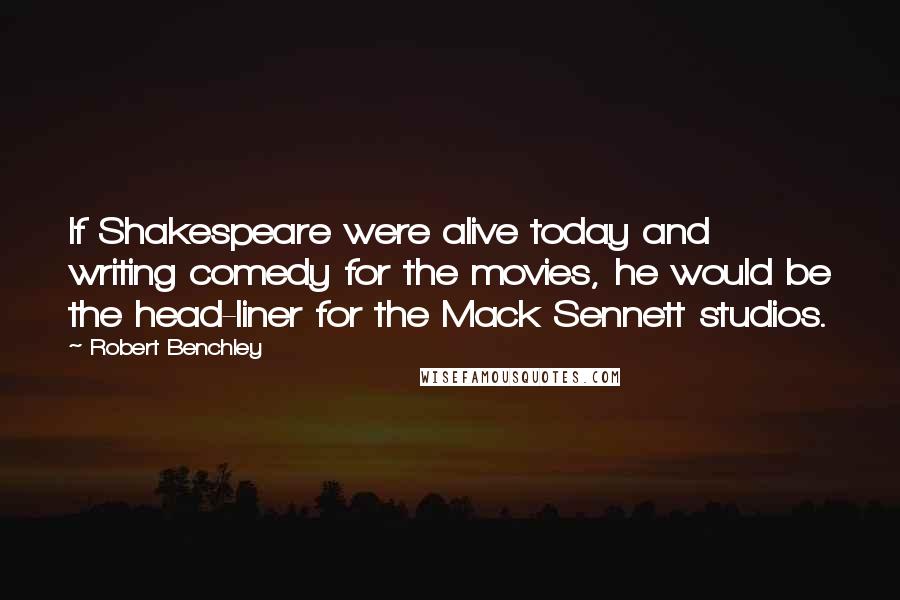 Robert Benchley Quotes: If Shakespeare were alive today and writing comedy for the movies, he would be the head-liner for the Mack Sennett studios.