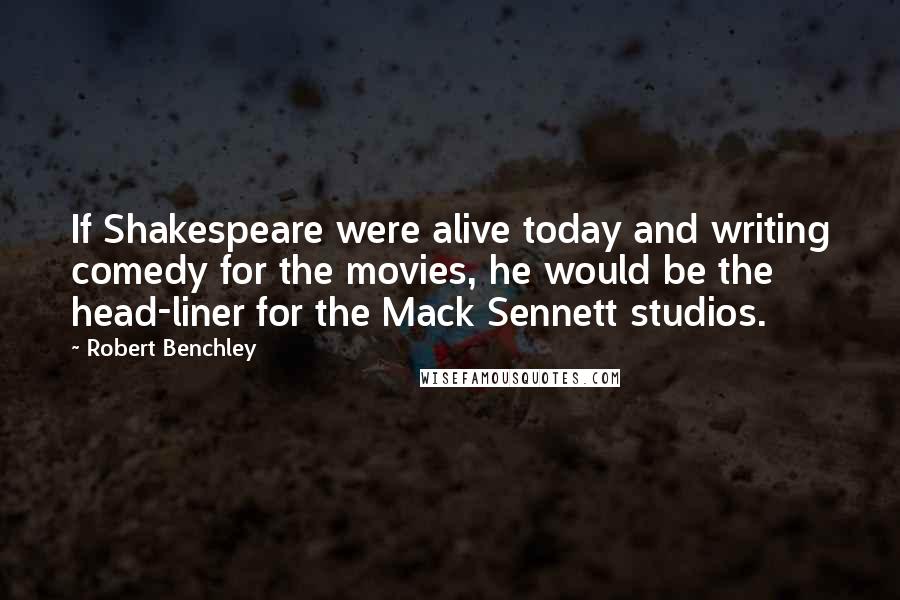Robert Benchley Quotes: If Shakespeare were alive today and writing comedy for the movies, he would be the head-liner for the Mack Sennett studios.