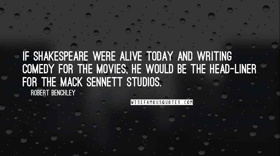 Robert Benchley Quotes: If Shakespeare were alive today and writing comedy for the movies, he would be the head-liner for the Mack Sennett studios.
