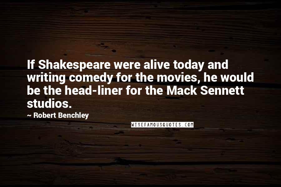 Robert Benchley Quotes: If Shakespeare were alive today and writing comedy for the movies, he would be the head-liner for the Mack Sennett studios.