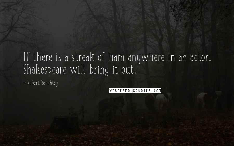 Robert Benchley Quotes: If there is a streak of ham anywhere in an actor, Shakespeare will bring it out.