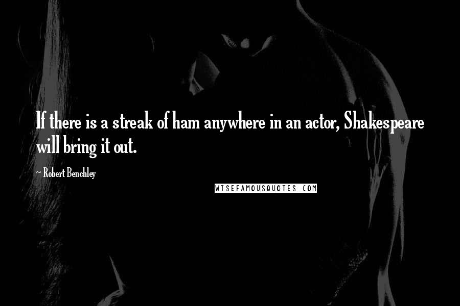 Robert Benchley Quotes: If there is a streak of ham anywhere in an actor, Shakespeare will bring it out.