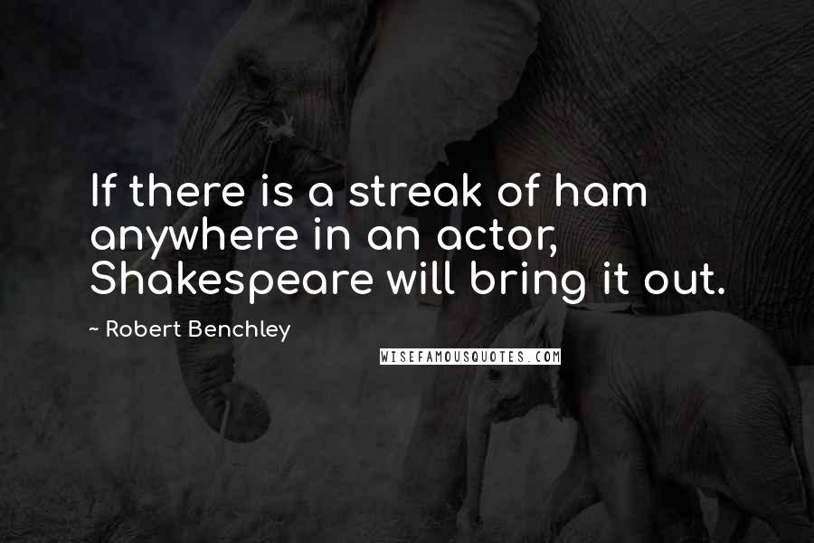 Robert Benchley Quotes: If there is a streak of ham anywhere in an actor, Shakespeare will bring it out.