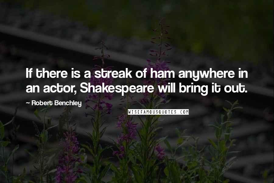 Robert Benchley Quotes: If there is a streak of ham anywhere in an actor, Shakespeare will bring it out.