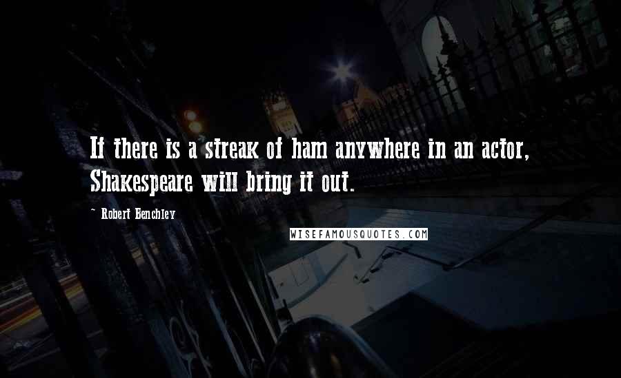 Robert Benchley Quotes: If there is a streak of ham anywhere in an actor, Shakespeare will bring it out.