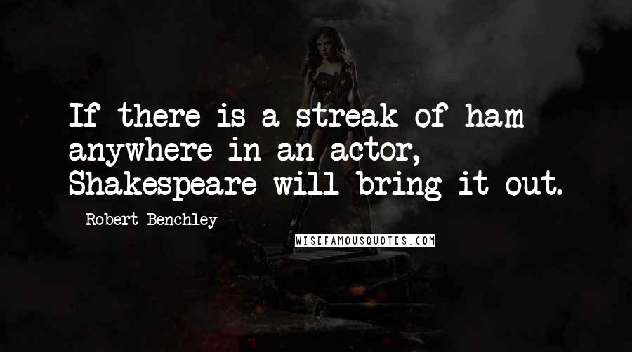 Robert Benchley Quotes: If there is a streak of ham anywhere in an actor, Shakespeare will bring it out.