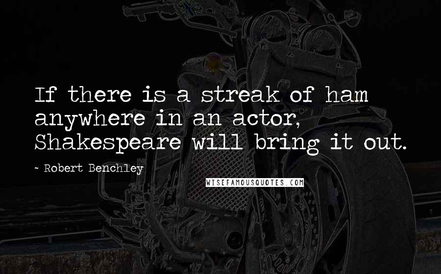 Robert Benchley Quotes: If there is a streak of ham anywhere in an actor, Shakespeare will bring it out.