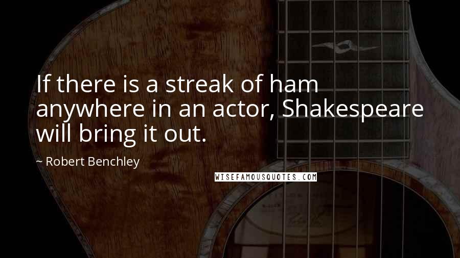 Robert Benchley Quotes: If there is a streak of ham anywhere in an actor, Shakespeare will bring it out.