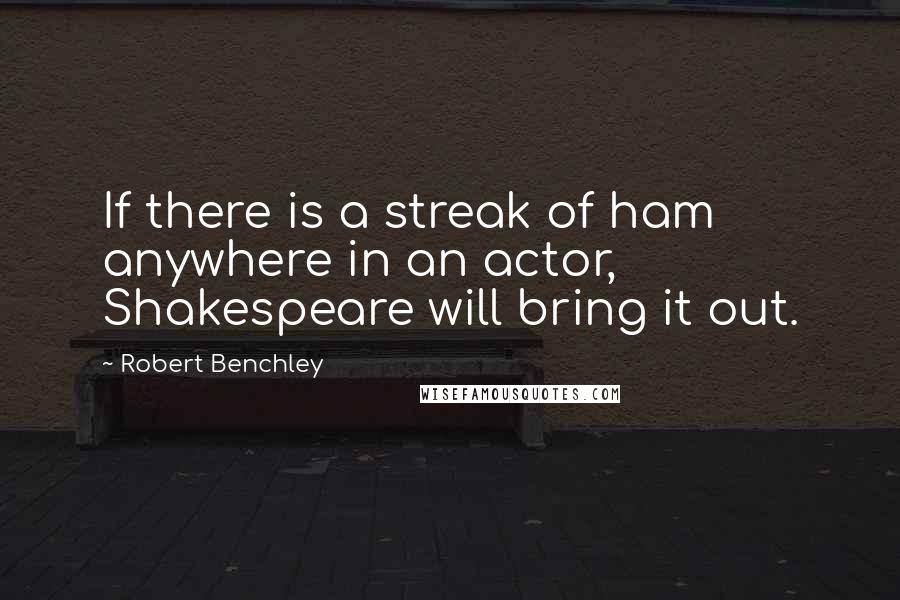 Robert Benchley Quotes: If there is a streak of ham anywhere in an actor, Shakespeare will bring it out.