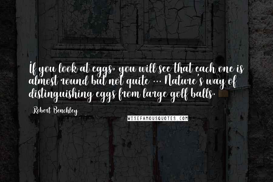 Robert Benchley Quotes: If you look at eggs, you will see that each one is almost round but not quite ... Nature's way of distinguishing eggs from large golf balls.