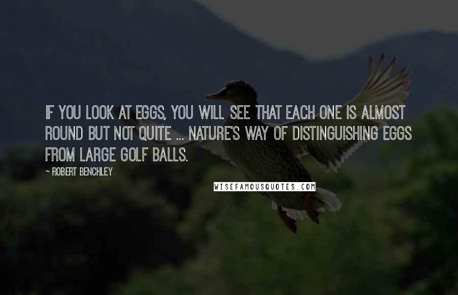 Robert Benchley Quotes: If you look at eggs, you will see that each one is almost round but not quite ... Nature's way of distinguishing eggs from large golf balls.
