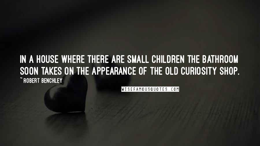 Robert Benchley Quotes: In a house where there are small children the bathroom soon takes on the appearance of the Old Curiosity Shop.