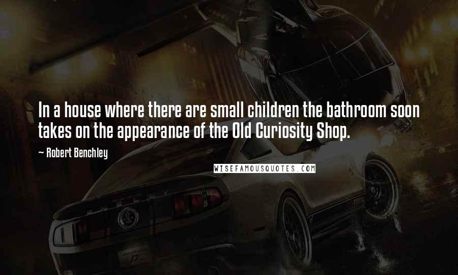 Robert Benchley Quotes: In a house where there are small children the bathroom soon takes on the appearance of the Old Curiosity Shop.