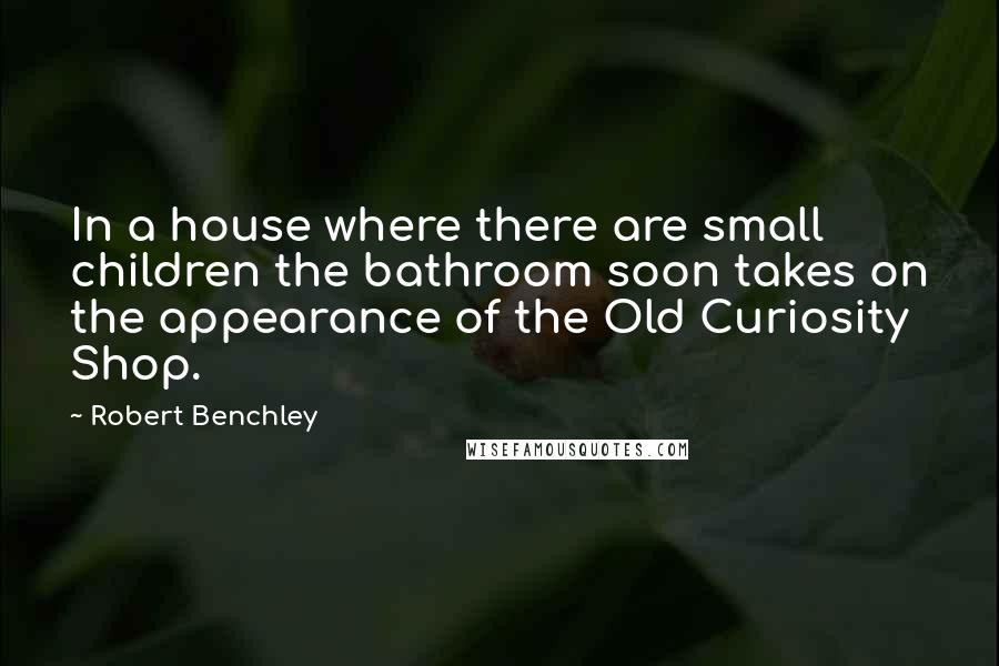 Robert Benchley Quotes: In a house where there are small children the bathroom soon takes on the appearance of the Old Curiosity Shop.