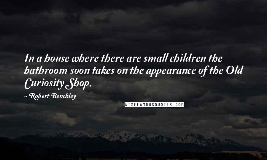 Robert Benchley Quotes: In a house where there are small children the bathroom soon takes on the appearance of the Old Curiosity Shop.