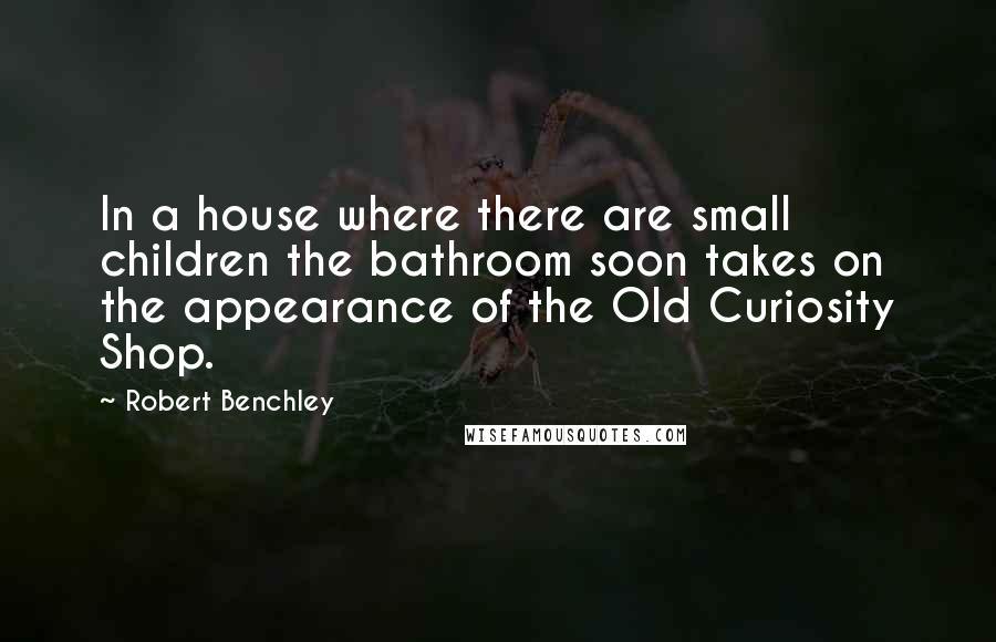 Robert Benchley Quotes: In a house where there are small children the bathroom soon takes on the appearance of the Old Curiosity Shop.