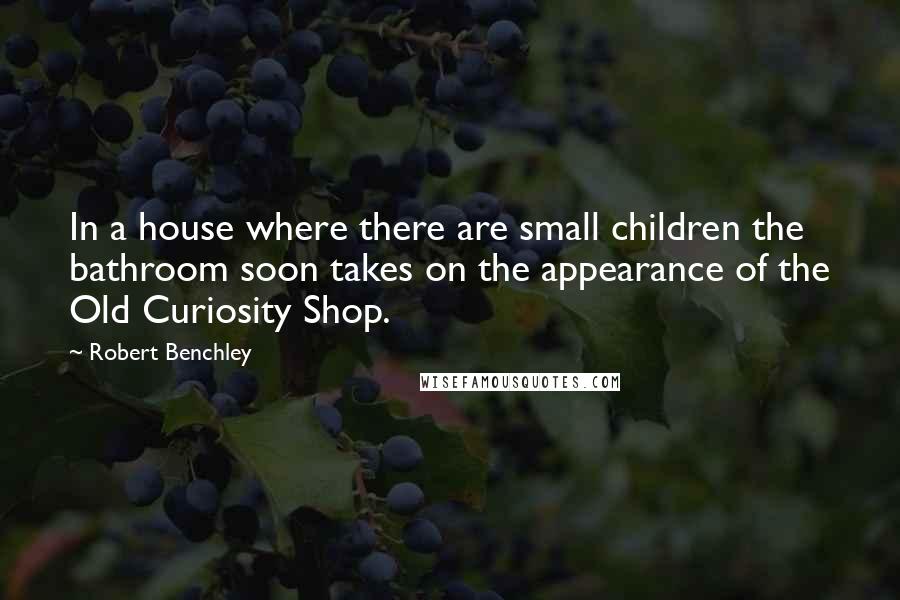 Robert Benchley Quotes: In a house where there are small children the bathroom soon takes on the appearance of the Old Curiosity Shop.