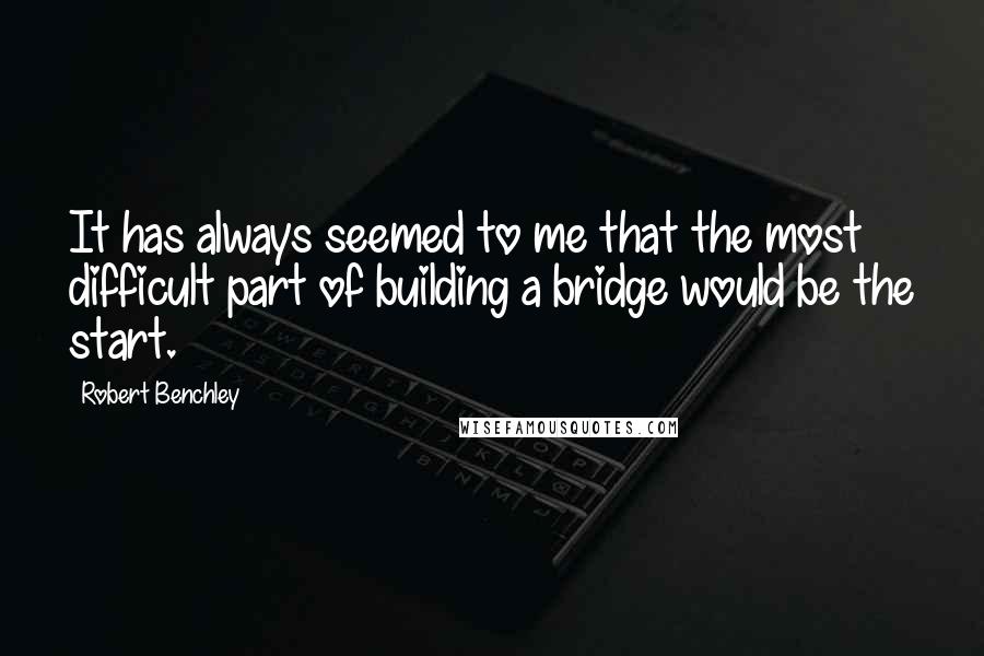 Robert Benchley Quotes: It has always seemed to me that the most difficult part of building a bridge would be the start.