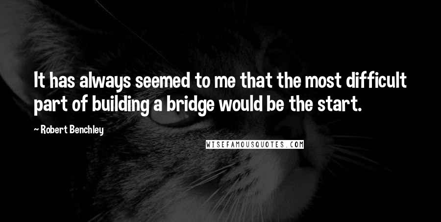 Robert Benchley Quotes: It has always seemed to me that the most difficult part of building a bridge would be the start.