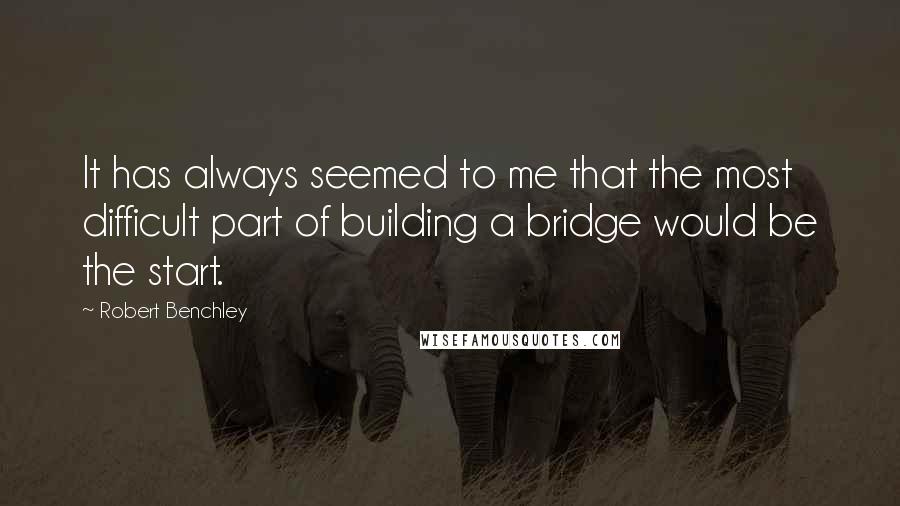 Robert Benchley Quotes: It has always seemed to me that the most difficult part of building a bridge would be the start.