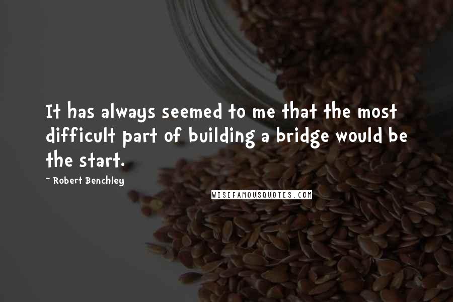 Robert Benchley Quotes: It has always seemed to me that the most difficult part of building a bridge would be the start.