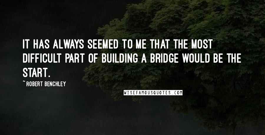 Robert Benchley Quotes: It has always seemed to me that the most difficult part of building a bridge would be the start.