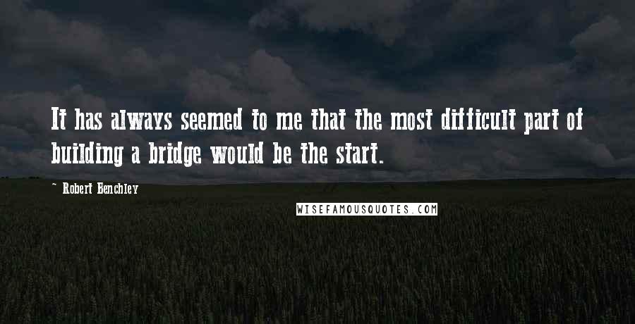 Robert Benchley Quotes: It has always seemed to me that the most difficult part of building a bridge would be the start.