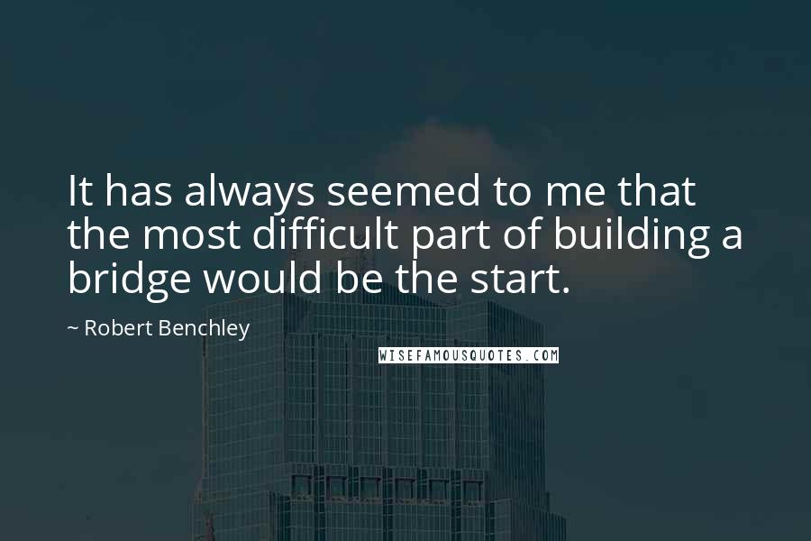 Robert Benchley Quotes: It has always seemed to me that the most difficult part of building a bridge would be the start.