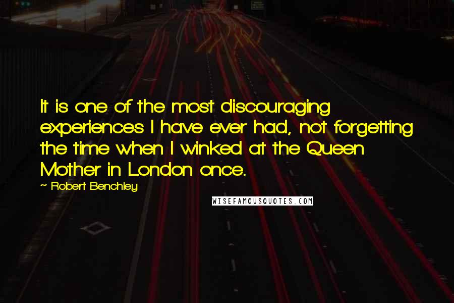 Robert Benchley Quotes: It is one of the most discouraging experiences I have ever had, not forgetting the time when I winked at the Queen Mother in London once.