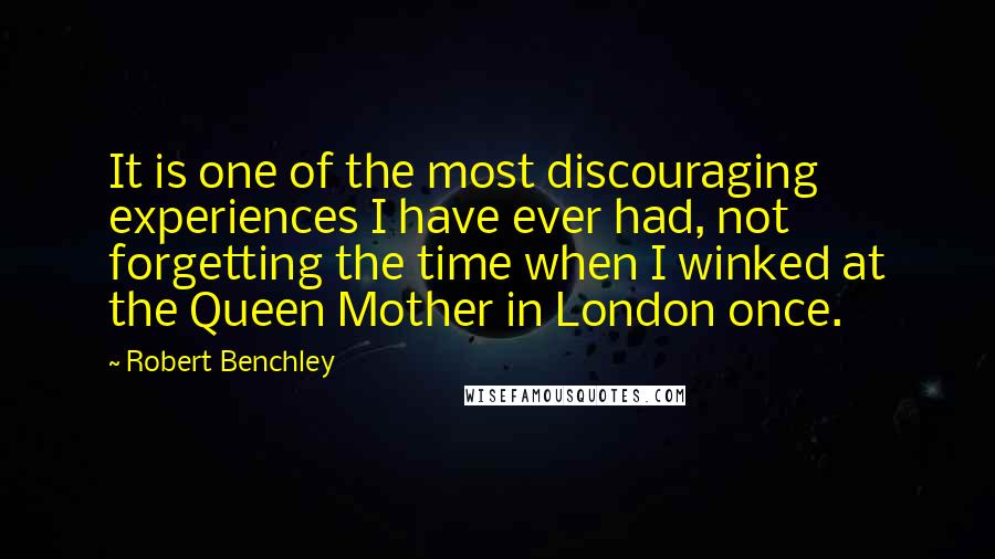 Robert Benchley Quotes: It is one of the most discouraging experiences I have ever had, not forgetting the time when I winked at the Queen Mother in London once.