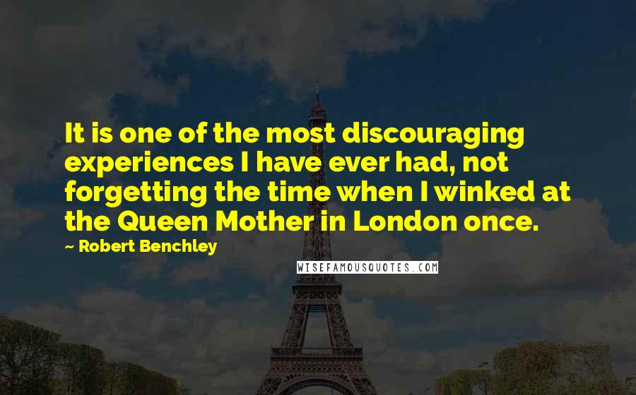 Robert Benchley Quotes: It is one of the most discouraging experiences I have ever had, not forgetting the time when I winked at the Queen Mother in London once.