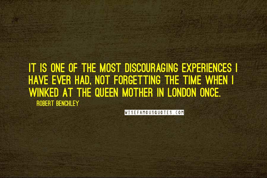 Robert Benchley Quotes: It is one of the most discouraging experiences I have ever had, not forgetting the time when I winked at the Queen Mother in London once.