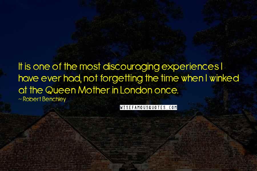 Robert Benchley Quotes: It is one of the most discouraging experiences I have ever had, not forgetting the time when I winked at the Queen Mother in London once.