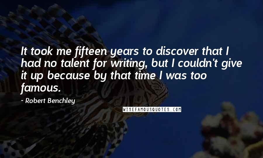 Robert Benchley Quotes: It took me fifteen years to discover that I had no talent for writing, but I couldn't give it up because by that time I was too famous.