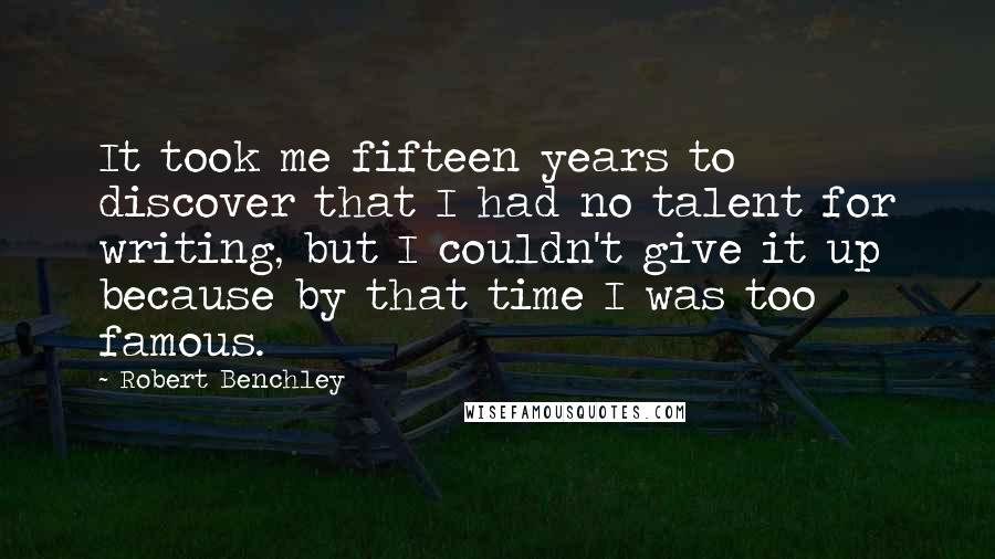 Robert Benchley Quotes: It took me fifteen years to discover that I had no talent for writing, but I couldn't give it up because by that time I was too famous.