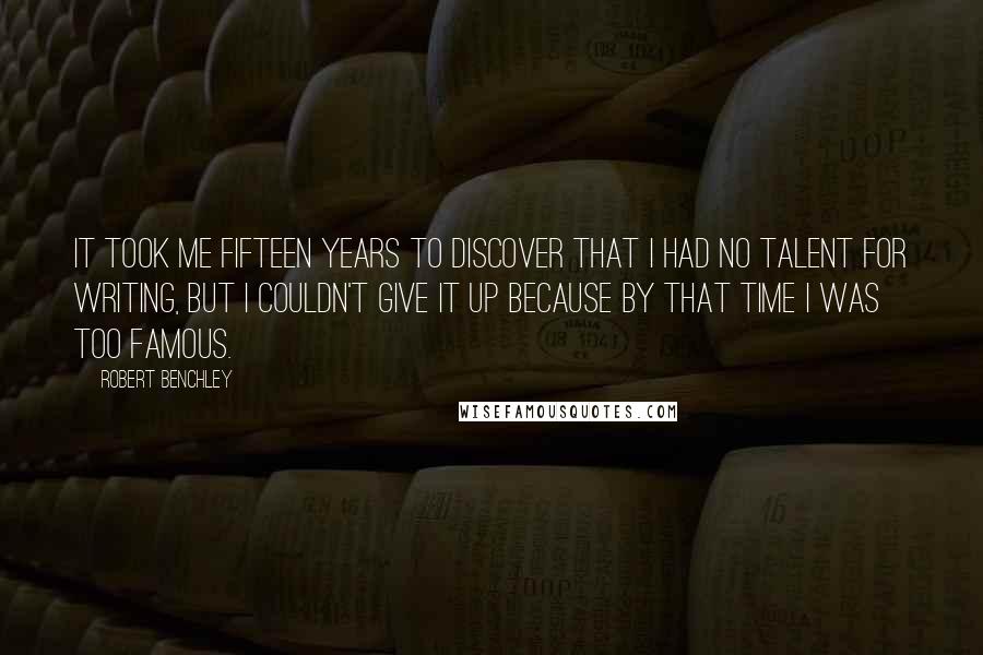 Robert Benchley Quotes: It took me fifteen years to discover that I had no talent for writing, but I couldn't give it up because by that time I was too famous.