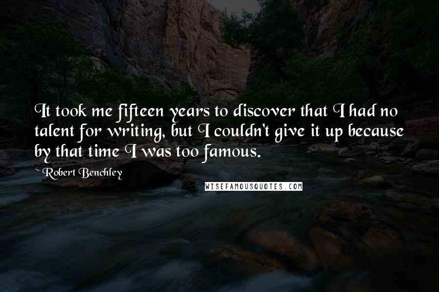 Robert Benchley Quotes: It took me fifteen years to discover that I had no talent for writing, but I couldn't give it up because by that time I was too famous.