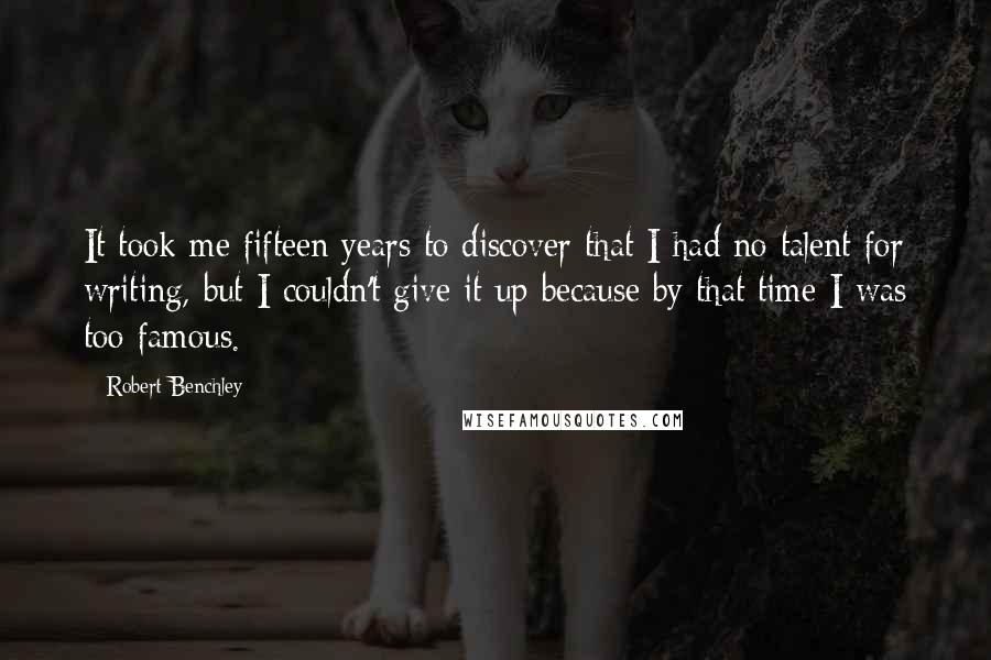 Robert Benchley Quotes: It took me fifteen years to discover that I had no talent for writing, but I couldn't give it up because by that time I was too famous.