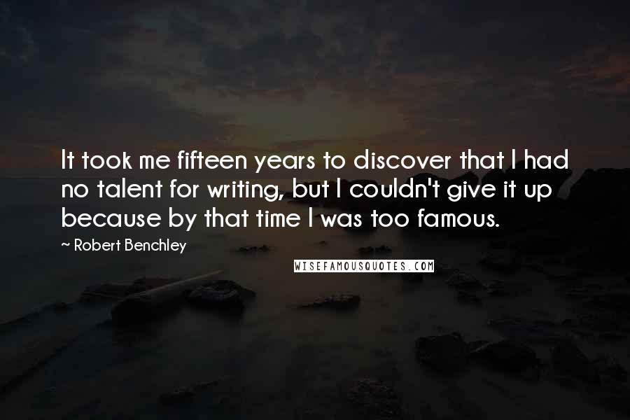 Robert Benchley Quotes: It took me fifteen years to discover that I had no talent for writing, but I couldn't give it up because by that time I was too famous.