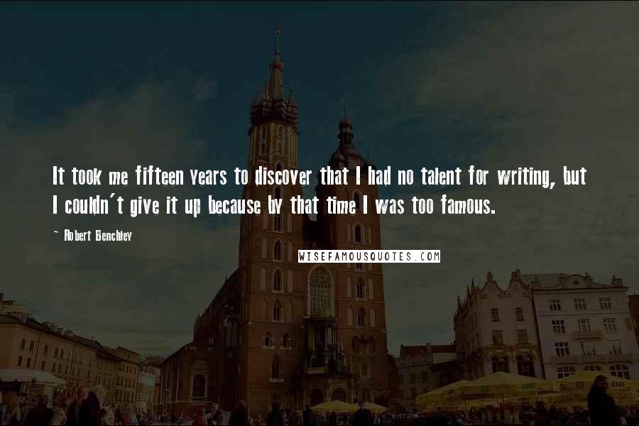 Robert Benchley Quotes: It took me fifteen years to discover that I had no talent for writing, but I couldn't give it up because by that time I was too famous.