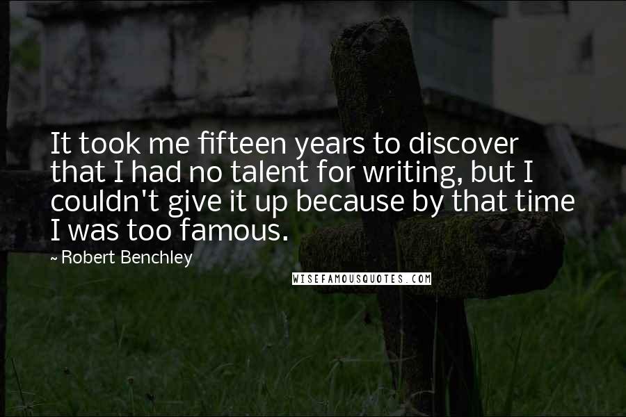 Robert Benchley Quotes: It took me fifteen years to discover that I had no talent for writing, but I couldn't give it up because by that time I was too famous.