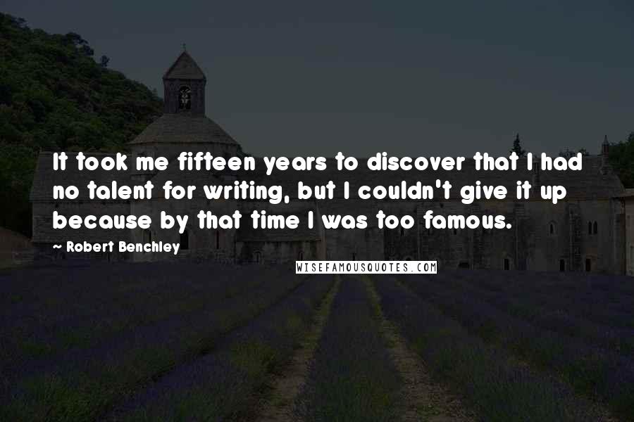 Robert Benchley Quotes: It took me fifteen years to discover that I had no talent for writing, but I couldn't give it up because by that time I was too famous.