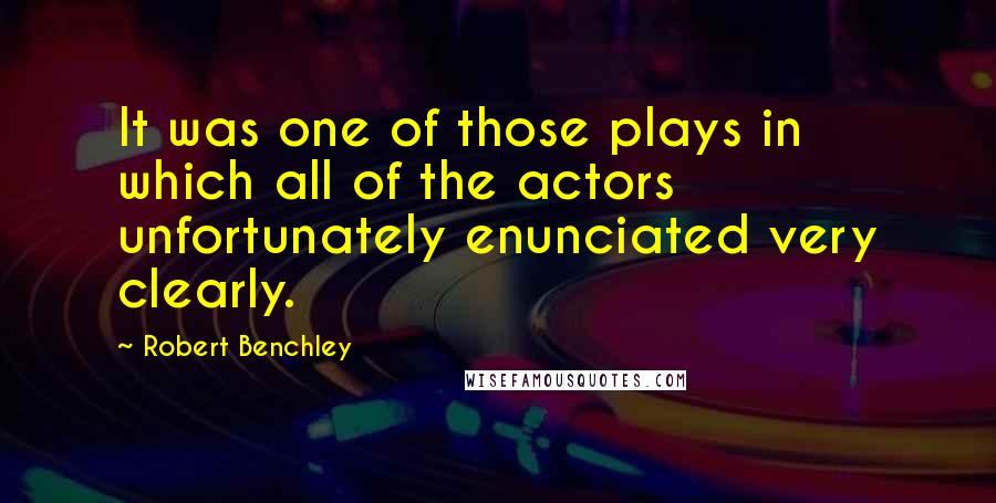 Robert Benchley Quotes: It was one of those plays in which all of the actors unfortunately enunciated very clearly.