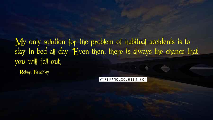 Robert Benchley Quotes: My only solution for the problem of habitual accidents is to stay in bed all day. Even then, there is always the chance that you will fall out.