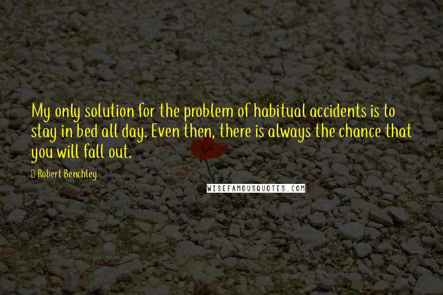 Robert Benchley Quotes: My only solution for the problem of habitual accidents is to stay in bed all day. Even then, there is always the chance that you will fall out.