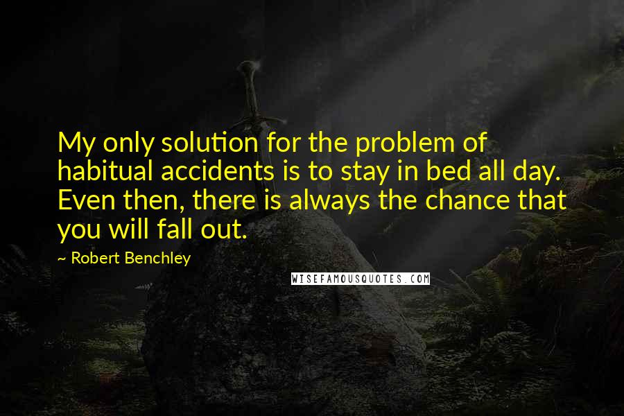 Robert Benchley Quotes: My only solution for the problem of habitual accidents is to stay in bed all day. Even then, there is always the chance that you will fall out.