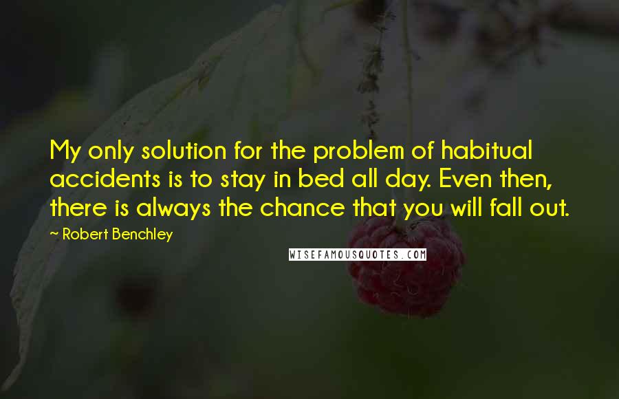 Robert Benchley Quotes: My only solution for the problem of habitual accidents is to stay in bed all day. Even then, there is always the chance that you will fall out.