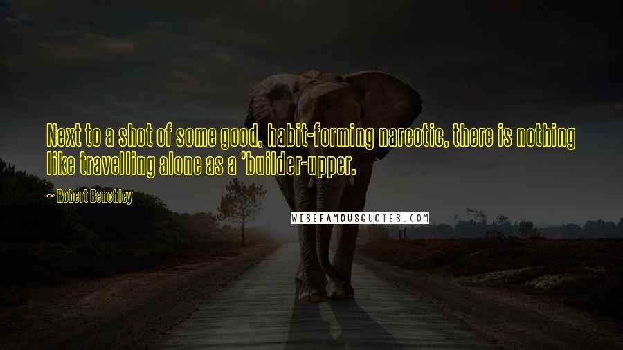 Robert Benchley Quotes: Next to a shot of some good, habit-forming narcotic, there is nothing like travelling alone as a 'builder-upper.